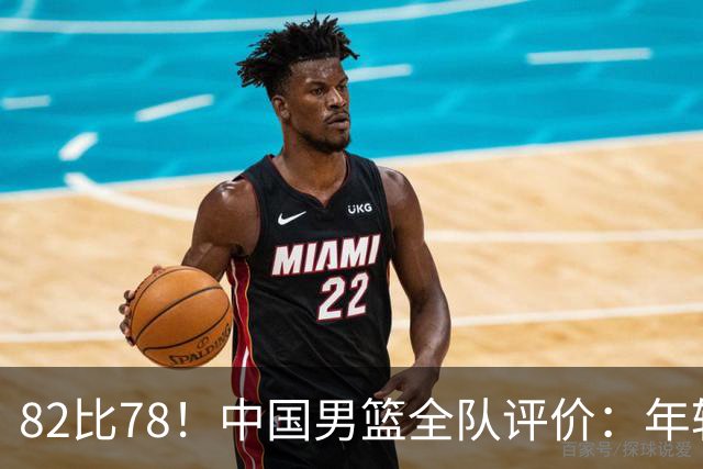82比78！中国男篮全队评价：年轻球员敢打敢拼，主教练用人灵活